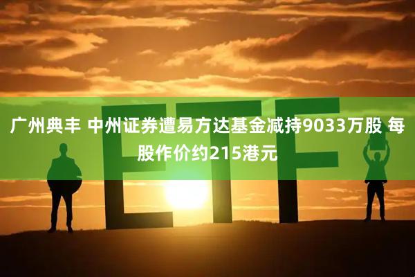 广州典丰 中州证券遭易方达基金减持9033万股 每股作价约215港元