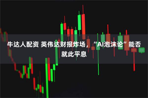 牛达人配资 英伟达财报炸场，“AI泡沫论”能否就此平息