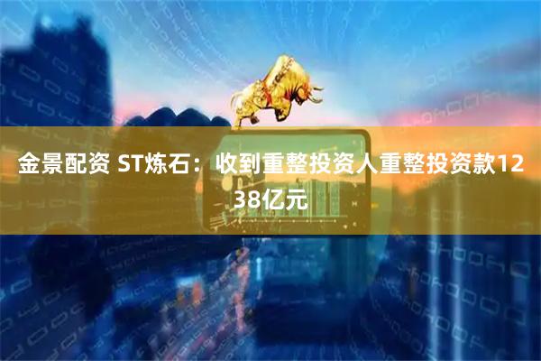 金景配资 ST炼石：收到重整投资人重整投资款1238亿元
