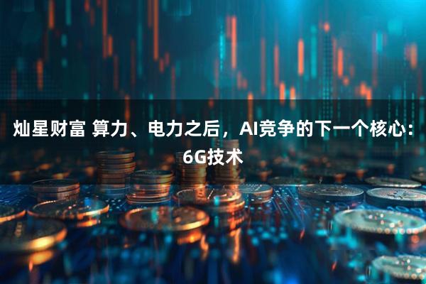 灿星财富 算力、电力之后，AI竞争的下一个核心：6G技术