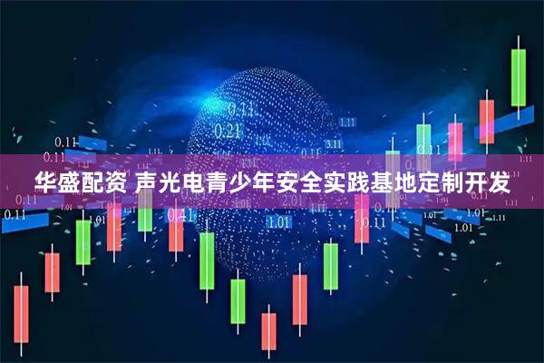 华盛配资 声光电青少年安全实践基地定制开发