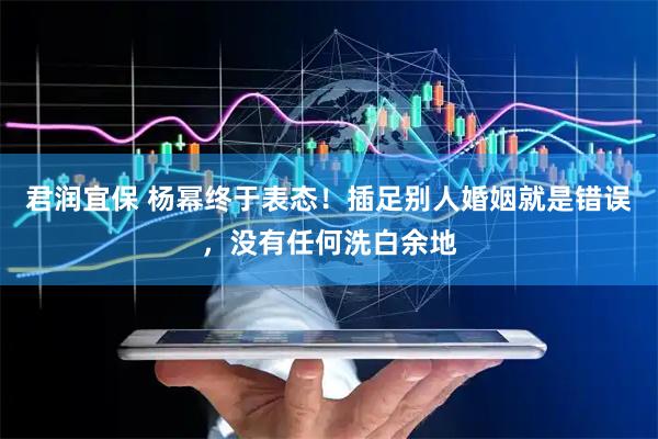 君润宜保 杨幂终于表态！插足别人婚姻就是错误，没有任何洗白余地