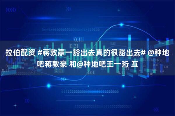 拉伯配资 #蒋敦豪一豁出去真的很豁出去# @种地吧蒋敦豪 和@种地吧王一珩 互