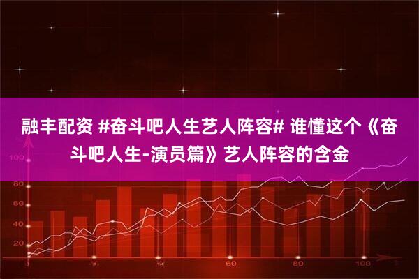 融丰配资 #奋斗吧人生艺人阵容# 谁懂这个《奋斗吧人生-演员篇》艺人阵容的含金