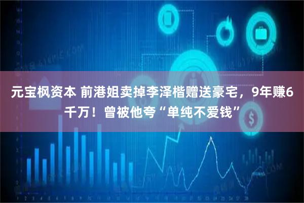 元宝枫资本 前港姐卖掉李泽楷赠送豪宅，9年赚6千万！曾被他夸“单纯不爱钱”