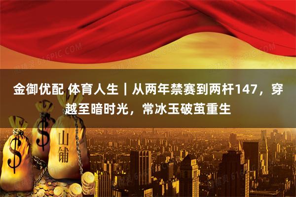 金御优配 体育人生｜从两年禁赛到两杆147，穿越至暗时光，常冰玉破茧重生