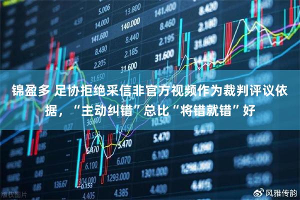 锦盈多 足协拒绝采信非官方视频作为裁判评议依据，“主动纠错”总比“将错就错”好