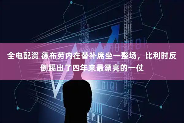 全电配资 德布劳内在替补席坐一整场，比利时反倒踢出了四年来最漂亮的一仗