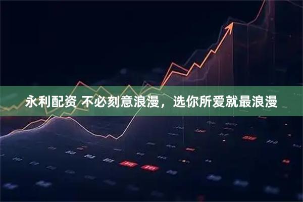 永利配资 不必刻意浪漫，选你所爱就最浪漫